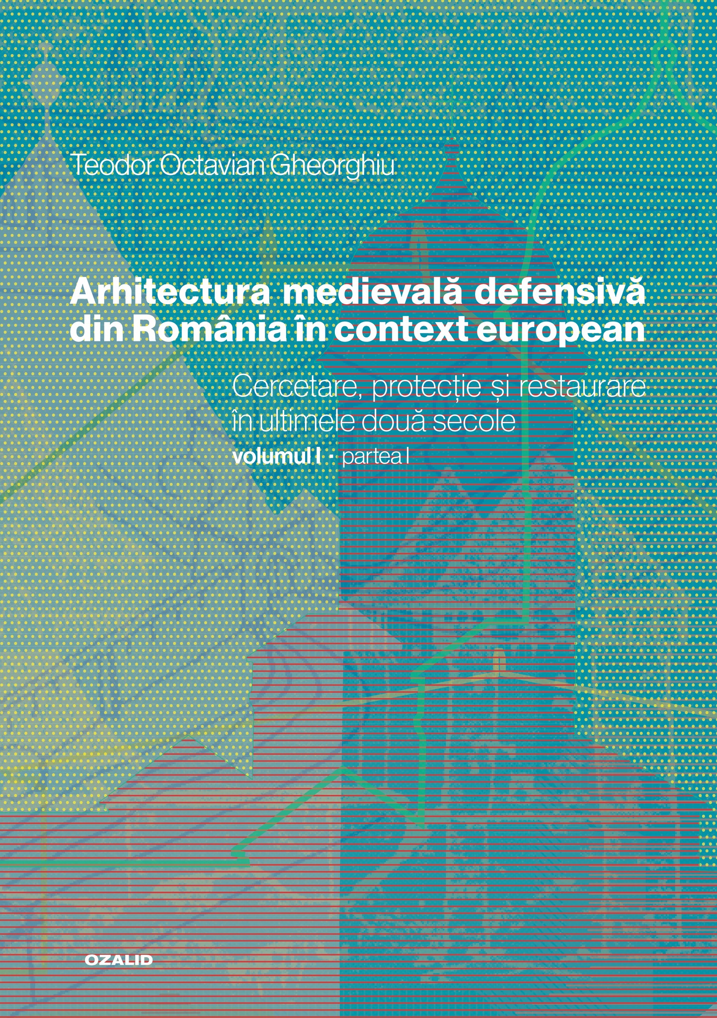 Arhitectura medievală defensivă din Romania în context european. Cercetare, protecție și restaurare în ultimele două secole. Volum I – Positif Concept SRL/ Editura Ozalid