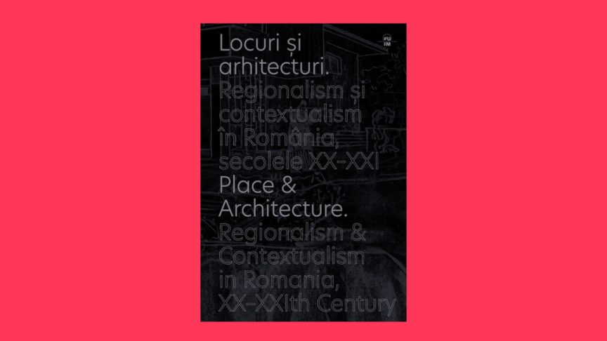 Locuri si arhitecturi. Regionalism si modernitate in Romania, sec. XX-XXI/ Place and Architecture. Regionalism and Modernity in Romania, XX-XXIth Century – SG STUDIO SRL